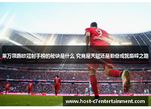 莱万领跑欧冠射手榜的秘诀是什么 究竟是天赋还是勤奋成就巅峰之路