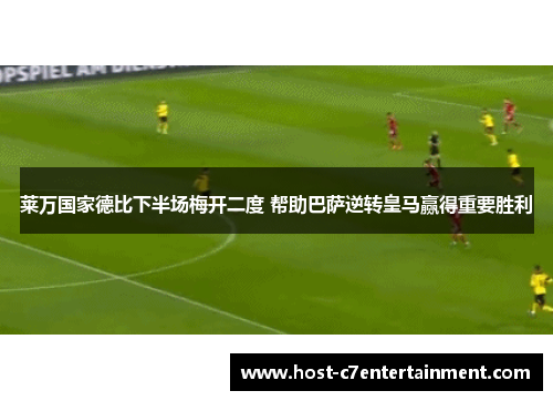 莱万国家德比下半场梅开二度 帮助巴萨逆转皇马赢得重要胜利 莱万国家德比下半场梅开二度 帮助巴萨逆转皇马赢得重要胜利