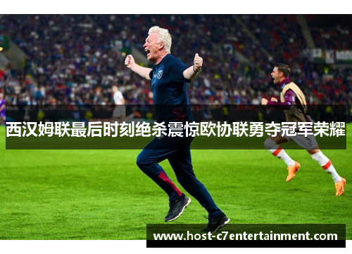 西汉姆联最后时刻绝杀震惊欧协联勇夺冠军荣耀 西汉姆联最后时刻绝杀震惊欧协联勇夺冠军荣耀