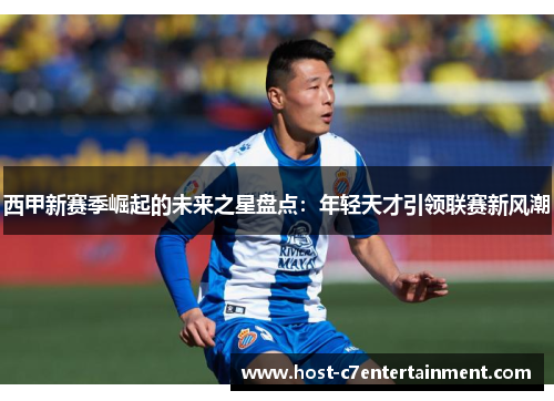 西甲新赛季崛起的未来之星盘点：年轻天才引领联赛新风潮