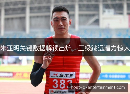 朱亚明关键数据解读出炉,三级跳远潜力惊人 朱亚明关键数据解读出炉,三级跳远潜力惊人