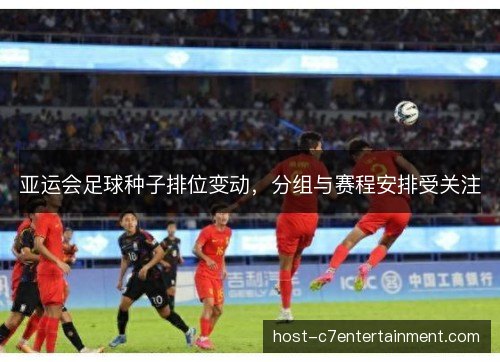 亚运会足球种子排位变动，分组与赛程安排受关注